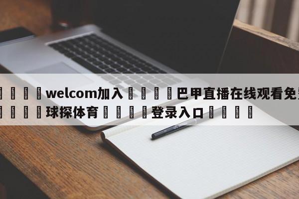 🌾welcom加入🌾巴甲直播在线观看免费🐳球探体育🐳登录入口🐳