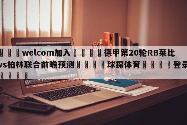 🌾welcom加入🌾德甲第20轮RB莱比锡vs柏林联合前瞻预测🐳球探体育🐳登录入口🐳