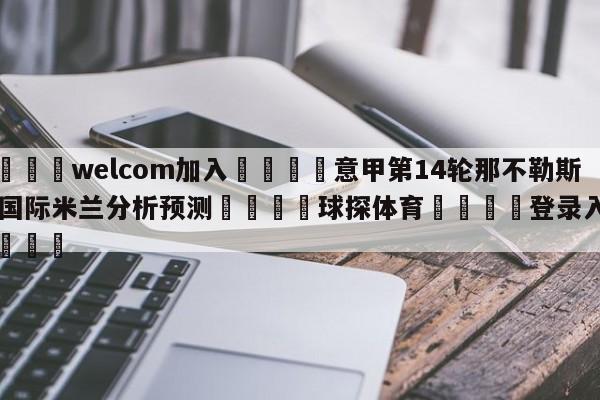 🌾welcom加入🌾意甲第14轮那不勒斯vs国际米兰分析预测🐳球探体育🐳登录入口🐳