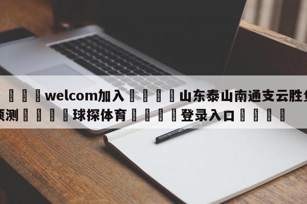 🌾welcom加入🌾山东泰山南通支云胜负预测🐳球探体育🐳登录入口🐳