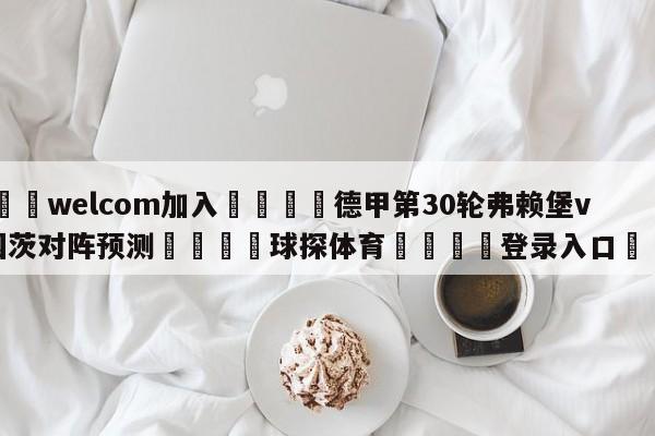 🌾welcom加入🌾德甲第30轮弗赖堡vs美因茨对阵预测🐳球探体育🐳登录入口🐳