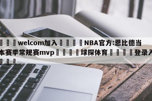 🌾welcom加入🌾NBA官方:恩比德当选本赛季常规赛mvp🐳球探体育🐳登录入口🐳