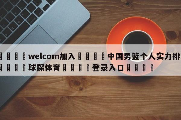 🌾welcom加入🌾中国男篮个人实力排名🐳球探体育🐳登录入口🐳