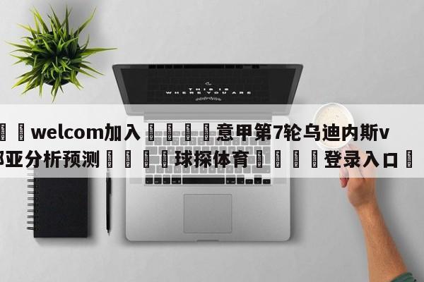 🌾welcom加入🌾意甲第7轮乌迪内斯vs热那亚分析预测🐳球探体育🐳登录入口🐳