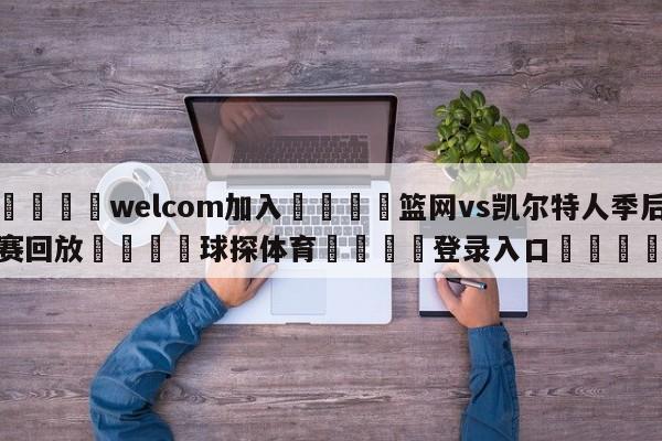 🌾welcom加入🌾篮网vs凯尔特人季后赛回放🐳球探体育🐳登录入口🐳