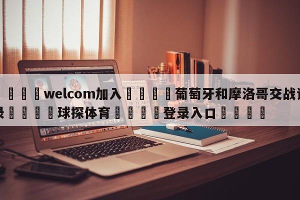 🌾welcom加入🌾葡萄牙和摩洛哥交战记录🐳球探体育🐳登录入口🐳