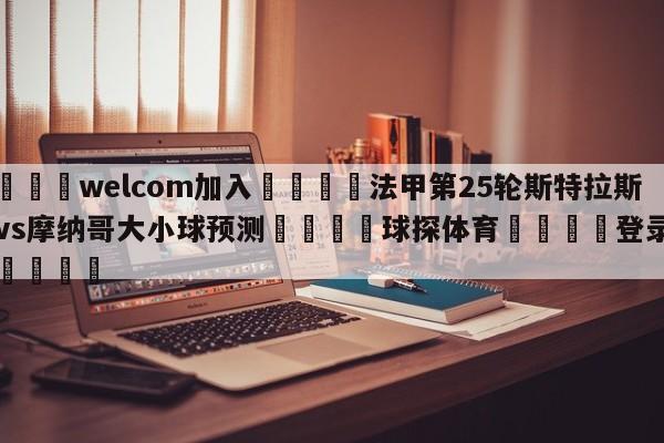 🌾welcom加入🌾法甲第25轮斯特拉斯堡vs摩纳哥大小球预测🐳球探体育🐳登录入口🐳