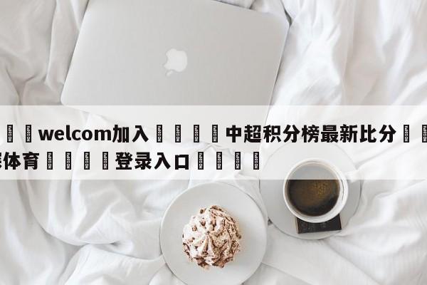 🌾welcom加入🌾中超积分榜最新比分🐳球探体育🐳登录入口🐳