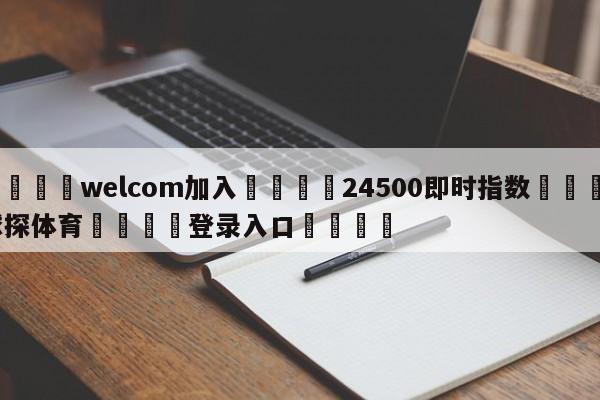 🌾welcom加入🌾24500即时指数🐳球探体育🐳登录入口🐳