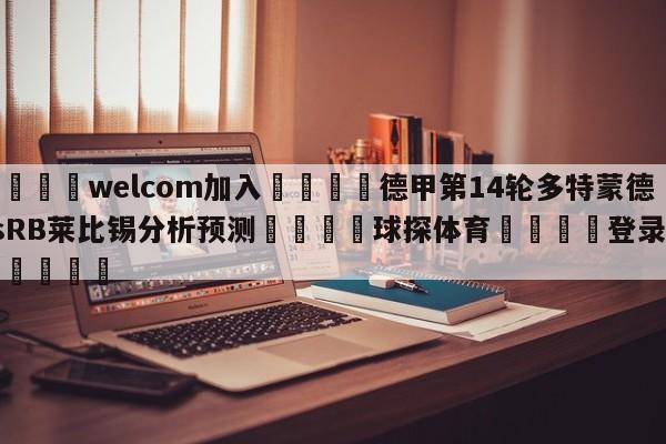 🌾welcom加入🌾德甲第14轮多特蒙德vsRB莱比锡分析预测🐳球探体育🐳登录入口🐳