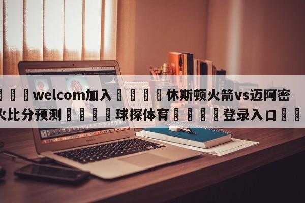 🌾welcom加入🌾休斯顿火箭vs迈阿密热火比分预测🐳球探体育🐳登录入口🐳