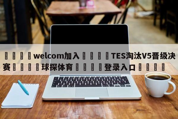 🌾welcom加入🌾TES淘汰V5晋级决赛🐳球探体育🐳登录入口🐳