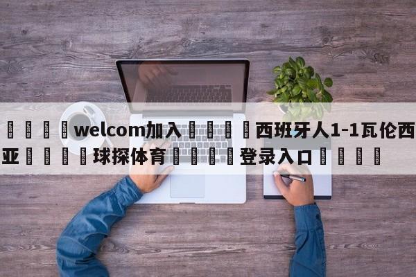 🌾welcom加入🌾西班牙人1-1瓦伦西亚🐳球探体育🐳登录入口🐳