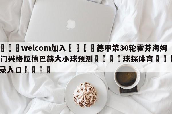 🌾welcom加入🌾德甲第30轮霍芬海姆vs门兴格拉德巴赫大小球预测🐳球探体育🐳登录入口🐳