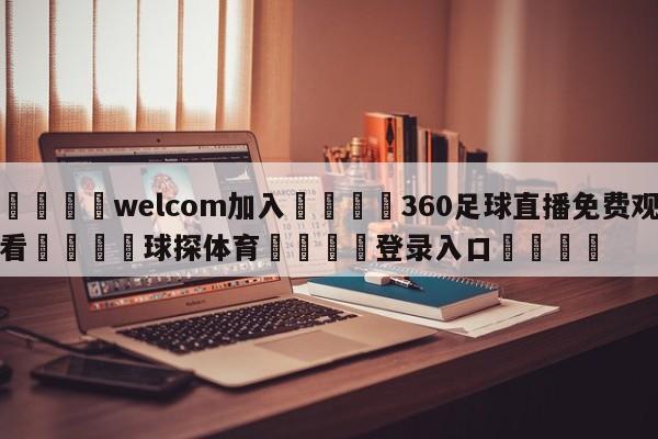 🌾welcom加入🌾360足球直播免费观看🐳球探体育🐳登录入口🐳