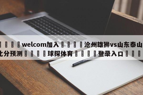 🌾welcom加入🌾沧州雄狮vs山东泰山比分预测🐳球探体育🐳登录入口🐳