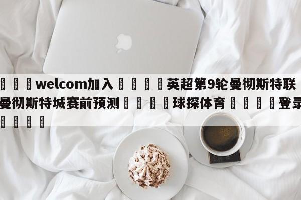 🌾welcom加入🌾英超第9轮曼彻斯特联vs曼彻斯特城赛前预测🐳球探体育🐳登录入口🐳