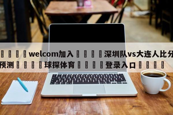 🌾welcom加入🌾深圳队vs大连人比分预测🐳球探体育🐳登录入口🐳