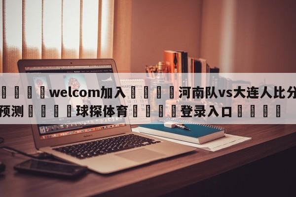 🌾welcom加入🌾河南队vs大连人比分预测🐳球探体育🐳登录入口🐳