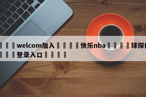 🌾welcom加入🌾快乐nba🐳球探体育🐳登录入口🐳