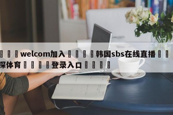 🌾welcom加入🌾韩国sbs在线直播🐳球探体育🐳登录入口🐳