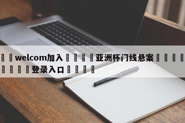 🌾welcom加入🌾亚洲杯门线悬案🐳球探体育🐳登录入口🐳