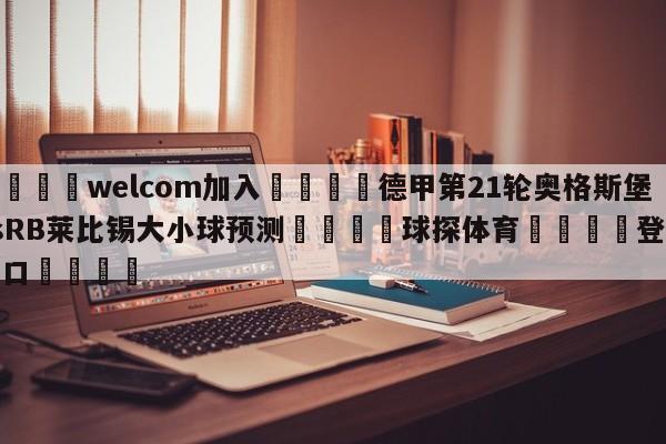 🌾welcom加入🌾德甲第21轮奥格斯堡vsRB莱比锡大小球预测🐳球探体育🐳登录入口🐳