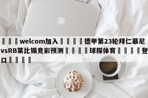 🌾welcom加入🌾德甲第23轮拜仁慕尼黑vsRB莱比锡竞彩预测🐳球探体育🐳登录入口🐳