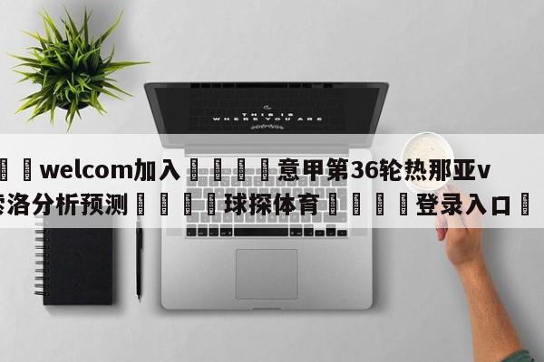 🌾welcom加入🌾意甲第36轮热那亚vs萨索洛分析预测🐳球探体育🐳登录入口🐳