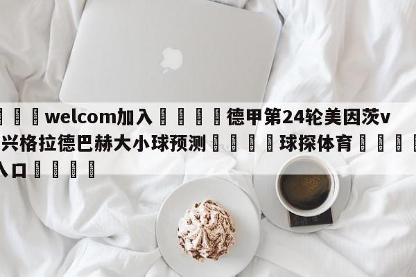 🌾welcom加入🌾德甲第24轮美因茨vs门兴格拉德巴赫大小球预测🐳球探体育🐳登录入口🐳