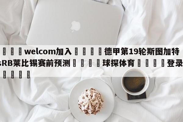 🌾welcom加入🌾德甲第19轮斯图加特vsRB莱比锡赛前预测🐳球探体育🐳登录入口🐳