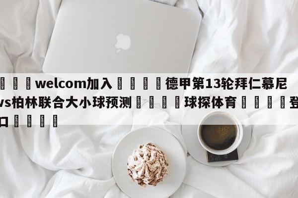 🌾welcom加入🌾德甲第13轮拜仁慕尼黑vs柏林联合大小球预测🐳球探体育🐳登录入口🐳