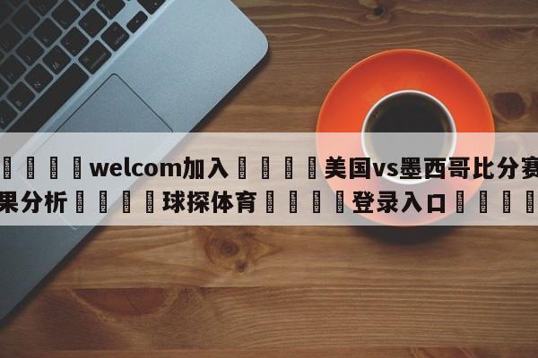 🌾welcom加入🌾美国vs墨西哥比分赛果分析🐳球探体育🐳登录入口🐳