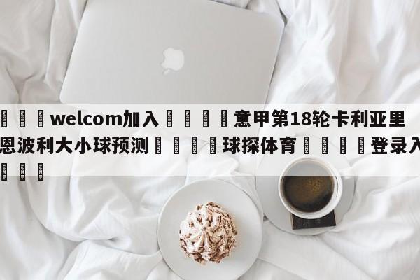 🌾welcom加入🌾意甲第18轮卡利亚里vs恩波利大小球预测🐳球探体育🐳登录入口🐳