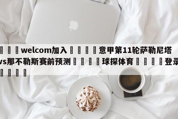 🌾welcom加入🌾意甲第11轮萨勒尼塔纳vs那不勒斯赛前预测🐳球探体育🐳登录入口🐳