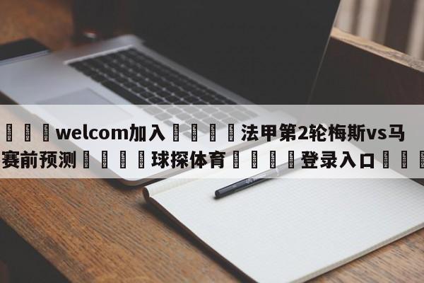 🌾welcom加入🌾法甲第2轮梅斯vs马赛赛前预测🐳球探体育🐳登录入口🐳