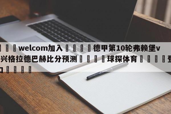 🌾welcom加入🌾德甲第10轮弗赖堡vs门兴格拉德巴赫比分预测🐳球探体育🐳登录入口🐳