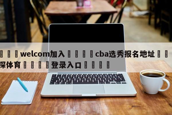 🌾welcom加入🌾cba选秀报名地址🐳球探体育🐳登录入口🐳