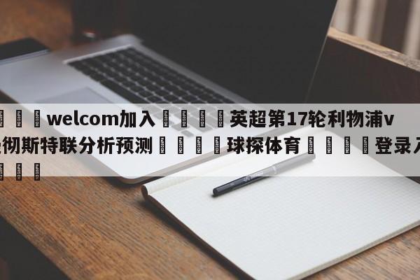 🌾welcom加入🌾英超第17轮利物浦vs曼彻斯特联分析预测🐳球探体育🐳登录入口🐳