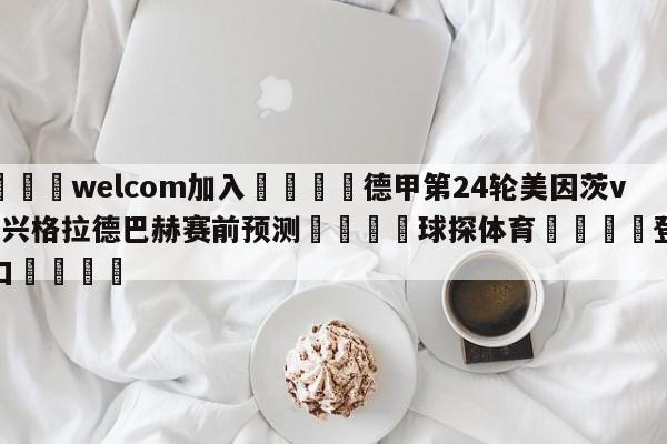 🌾welcom加入🌾德甲第24轮美因茨vs门兴格拉德巴赫赛前预测🐳球探体育🐳登录入口🐳