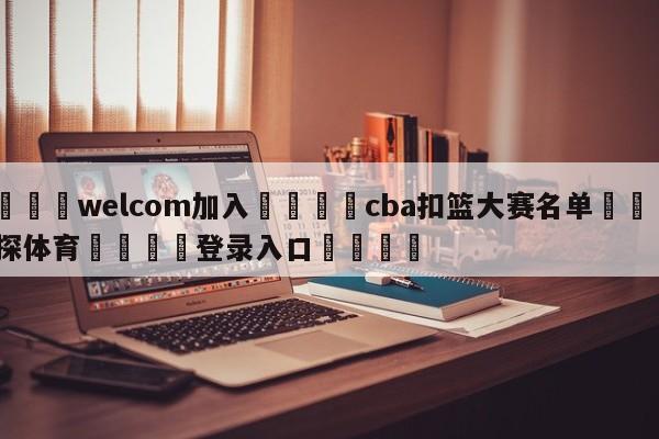 🌾welcom加入🌾cba扣篮大赛名单🐳球探体育🐳登录入口🐳