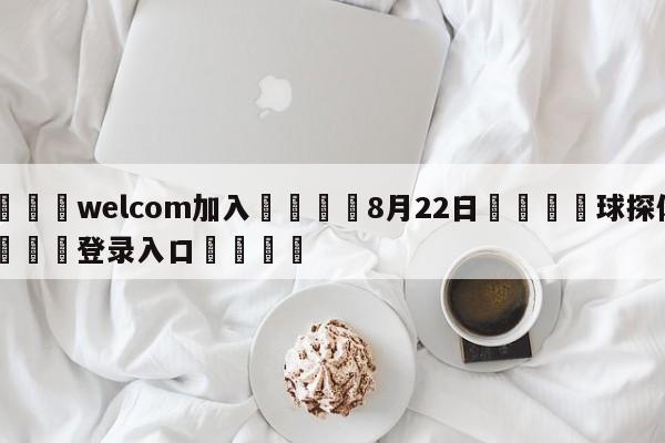 🌾welcom加入🌾8月22日🐳球探体育🐳登录入口🐳