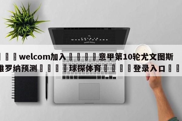 🌾welcom加入🌾意甲第10轮尤文图斯vs维罗纳预测🐳球探体育🐳登录入口🐳