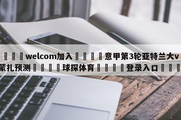 🌾welcom加入🌾意甲第3轮亚特兰大vs蒙扎预测🐳球探体育🐳登录入口🐳