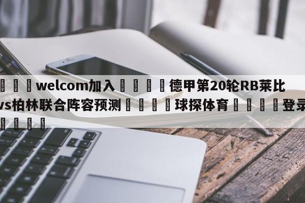 🌾welcom加入🌾德甲第20轮RB莱比锡vs柏林联合阵容预测🐳球探体育🐳登录入口🐳