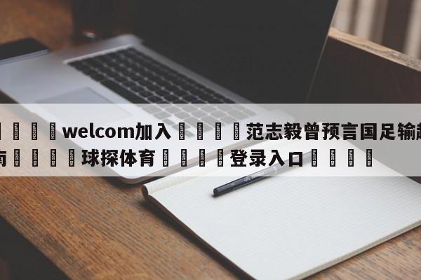 🌾welcom加入🌾范志毅曾预言国足输越南🐳球探体育🐳登录入口🐳