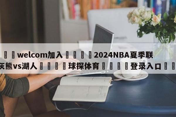 🌾welcom加入🌾2024NBA夏季联赛:灰熊vs湖人🐳球探体育🐳登录入口🐳