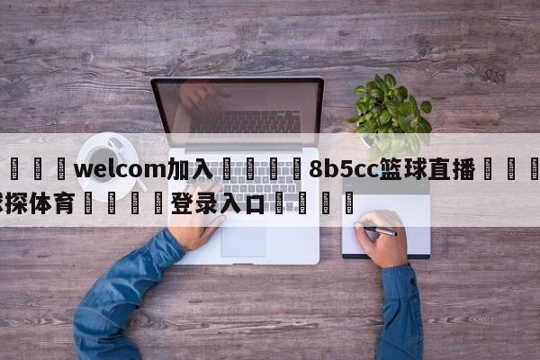 🌾welcom加入🌾8b5cc篮球直播🐳球探体育🐳登录入口🐳