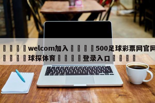 🌾welcom加入🌾500足球彩票网官网🐳球探体育🐳登录入口🐳