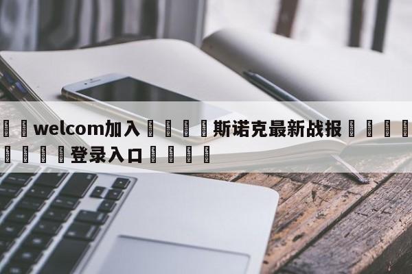 🌾welcom加入🌾斯诺克最新战报🐳球探体育🐳登录入口🐳